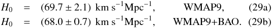 Mathematical equation: % subequation 10025 0 \begin{eqnarray} H_0 &=& (69.7 \pm 2.1) \, \Hunit, \qquad \ \ \datalabel{\rm WMAP9}, \\ H_0 &=& (68.0 \pm 0.7) \, \Hunit, \quad \ \ \datalabel{\rm WMAP9\dataplus\BAO}. \label{WMAPH0} \end{eqnarray}