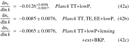 Mathematical equation: % subequation 13737 0 \begin{eqnarray} \nrunfrac \! \!\!&=& \!\!\! -0.0126^{+0.0098}_{-0.0087}, \quad \datalabel{\planckTT}, \label{Inf5a} \\ \nrunfrac \!\!\!&=& \!\!\! -0.0085\pm 0.0076, \quad \datalabel{\planckall}, \label{Inf5b}\\ \nrunfrac \! \!\!&=& \!\!\! -0.0065\pm 0.0076, \quad \datalabel{\planckTT\dataplus\lensing}\nonumber\\ &&\qquad\qquad\qquad\qquad\qquad\qquad\datalabel{\dataplus\ext\dataplus{\rm BKP}}. \end{eqnarray}