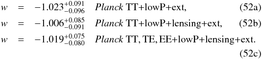 Mathematical equation: % subequation 14492 0 \begin{eqnarray} w &=& -1.023^{+0.091}_{-0.096} \quad\datalabel{\planckTT\dataplus\ext}, \label{DE1a} \\ w &=& -1.006^{+0.085}_{-0.091} \quad\datalabel{\planckTTlensext}, \label{DE1b} \\ w &=& -1.019^{+0.075}_{-0.080} \quad\datalabel{\planckalllensing\dataplus\ext}. \, \nonumber \\ & & \quad \label{DE1c} \end{eqnarray}