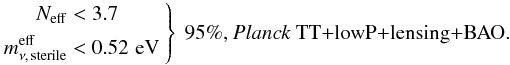 Mathematical equation: \begin{equation} \left. \begin{aligned} \nnu &< 3.7 \\ \meffsterile &< 0.52\,\eV \end{aligned} \ \right\} \ \mbox{95\%, \text{\planckTT+\lensing+BAO.}} \end{equation}