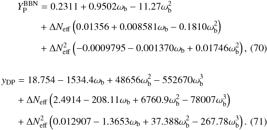Mathematical equation: \begin{eqnarray} \begin{split} Y_\mathrm{P}^\mathrm{BBN}&= 0.2311+0.9502\omega_\mathrm{b}-11.27\omega_\mathrm{b}^2 \\[1mm] \ \ &+ \Delta N_\mathrm{eff}\left(0.01356+0.008581\omega_\mathrm{b} -0.1810\omega_\mathrm{b}^2\right) \\[1mm] \ \ &+\Delta N_\mathrm{eff}^2\left(-0.0009795-0.001370\omega_\mathrm{b} +0.01746\omega_\mathrm{b}^2\right), \end{split} \label{eq:fit_yp} \\[5mm] \begin{split} y_\mathrm{DP} &= 18.754-1534.4\omega_\mathrm{b}+48656\omega_\mathrm{b}^2 -552670\omega_\mathrm{b}^3 \\[1mm] \ \ &+ \Delta N_\mathrm{eff}\left(2.4914-208.11\omega_\mathrm{b} +6760.9\omega_\mathrm{b}^2-78007\omega_\mathrm{b}^3\right) \\[1mm] \ \ &+ \Delta N_\mathrm{eff}^2\left(0.012907-1.3653\omega_\mathrm{b} +37.388\omega_\mathrm{b}^2-267.78\omega_\mathrm{b}^3\right). \end{split} \label{eq:fit_ydp} \end{eqnarray}