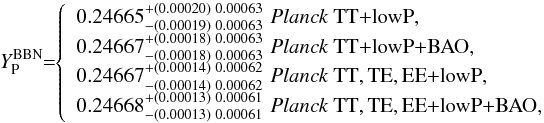 Mathematical equation: \begin{equation} Y_\mathrm{P}^\mathrm{BBN} \!\! = \!\! \left\{ \begin{array}{ll} 0.24665^{+(0.00020)\ 0.00063}_{-(0.00019) \ 0.00063} & \!\!\!\! \datalabel{\planckTT},\\ 0.24667^{+(0.00018)\ 0.00063}_{-(0.00018)\ 0.00063} & \!\!\!\! \datalabel{\planckTTBAO},\\ 0.24667^{+(0.00014)\ 0.00062}_{-(0.00014)\ 0.00062} & \!\!\!\! \datalabel{\planckall},\\ 0.24668^{+(0.00013)\ 0.00061}_{-(0.00013)\ 0.00061} & \!\!\!\! \datalabel{\planckallBAO}, \end{array} \right. \label{yp_from_cmb} \end{equation}