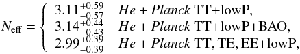 Mathematical equation: \begin{equation} N_\mathrm{eff} = \left\{ \begin{array}{ll} 3.11_{-0.57}^{+0.59} & \datalabel{He+\planckTT}, \\ 3.14_{-0.43}^{+0.44} & \datalabel{He+\planckTTBAO}, \\ 2.99_{-0.39}^{+0.39} & \datalabel{He+\planckall}, \label{neff_from_cmb_and_helium} \end{array} \right. \end{equation}