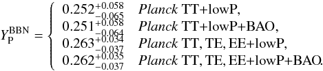 Mathematical equation: \begin{equation} Y_\mathrm{P}^\mathrm{BBN} = \left\{ \begin{array}{ll} 0.252^{+0.058}_{-0.065} & \datalabel{\planckTT},\\ 0.251^{+0.058}_{-0.064} & \datalabel{\planckTTBAO},\\ 0.263^{+0.034}_{-0.037} & \datalabel{\planckall},\\ 0.262^{+0.035}_{-0.037} & \datalabel{\planckallBAO} \!.\\ \end{array} \right. \label{fig:yp_from_cmb_only_free_neff} \end{equation}