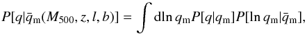 Mathematical equation: \begin{equation} \label{eq:qdist} P[q | \meanqm(\Mfive,z,l,b)] = \int {\rm d}\!\ln\qm P[q | \qm] P[\ln\qm | \meanqm], \end{equation}