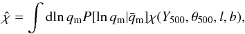 Mathematical equation: \begin{equation} \hat{\chi} = \int {\rm d}\!\ln\qm P[\ln\qm | \meanqm] \chi(\Yfive,\thetafive,l,b), \end{equation}
