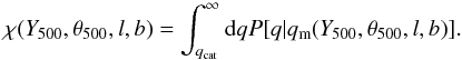 Mathematical equation: \begin{equation} \label{eq:sf} \chi(\Yfive,\thetafive,l,b) = \int_{\qcat}^\infty {\rm d}q P[q | \qm(\Yfive,\thetafive,l,b)]. \end{equation}