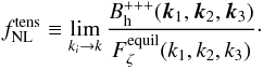 Mathematical equation: \begin{eqnarray} f_{\rm NL}^{\rm tens} \equiv \lim_{k_i \to k} \frac{B_{\rm h}^{+++}(\vec{k}_1, \vec{k}_2, \vec{k}_3)}{ F_{\zeta}^{\rm equil}(k_1, k_2, k_3)} \cdot \end{eqnarray}