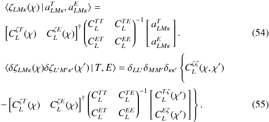 Mathematical equation: \begin{eqnarray} &&\langle \zeta_{LM\kappa} (\chi ) \,\vert\, a_{LM\kappa}^{T} , a_{LM\kappa}^{E} \rangle = \nonumber\\ \label{eq:varzetaT} && \left[\!\!\!\begin{array}{cc} C_L^{\zeta T} (\chi) & C_L^{\zeta E} (\chi )\end{array}\!\!\!\right]^{\dagger} \begin{pmatrix} C_L^{TT} & C_L^{TE} \\[6pt] C_L^{ET} & C_L^{EE} \end{pmatrix}^{-1} \left[\!\!\begin{array} {c} a_{LM\kappa}^T \\[6pt] a_{LM\kappa}^E \end{array}\!\!\right] . \\ && \langle \delta \zeta_{LM\kappa} (\chi) \delta \zeta_{L^\prime M^\prime \kappa^\prime} (\chi^\prime ) \,\vert\, T, E \rangle = \delta_{LL^\prime} \delta_{MM^\prime}\delta_{\kappa \kappa^\prime } \left\{ C_L^{\zeta \zeta} (\chi , \chi^\prime ) \phantom{\left[\!\! \begin{array} {c} C_L^{T\zeta } (\chi^\prime ) \\[6pt] C_L^{E\zeta } (\chi^\prime )\end{array}\!\!\right]} \right. \nonumber\\ &&\hspace*{-0.2cm} \left. - \left[\!\!\!\begin{array} {cc} C_L^{\zeta T} (\chi) & C_L^{\zeta E} (\chi )\end{array} \!\!\!\right]^{\dagger} \begin{pmatrix} C_L^{TT} & C_L^{TE} \\[6pt] C_L^{ET} & C_L^{EE} \end{pmatrix}^{-1} \left[\!\! \begin{array} {c} C_L^{T\zeta } (\chi^\prime ) \\[6pt] C_L^{E\zeta } (\chi^\prime )\end{array}\!\!\right] \, \right\}. \end{eqnarray}