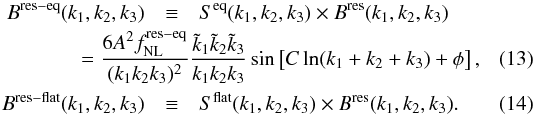 Mathematical equation: \begin{eqnarray} B^{\rm res-eq}(\klist)&\equiv& S^{\rm eq} (\klist) \times B^{\rm res} (\klist)\nn\\ &&\hspace*{-2cm} = \frac{6A ^2\fnl^{\rm res-eq} }{(k_1 k_2 k_3)^2} \frac{\tilde k_1\tilde k_2\tilde k_3}{k_1k_2k_3} \sin\left[C\ln({k_1+k_2+k_3}) + \phi\right], \label{eq:resequilBprim}\\ B^{\rm res-flat}(\klist) &\equiv & S^{\rm flat} (\klist) \times B^{\rm res} (\klist).\label{eq:resflatBprim} \end{eqnarray}