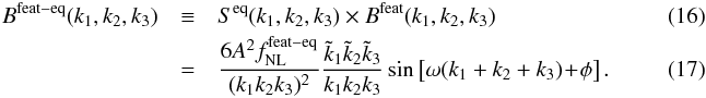 Mathematical equation: \begin{eqnarray} \label{eq:featequilBprim} B^{\rm feat-eq}(\klist)& \equiv& S^{\rm eq} (\klist) \times B^{\rm feat} (\klist)~~~~~~~~~~~~~~~~~~~~~~~~~~~~~~~~~~~~~\\ & =& \frac{6A ^2\fnl^{\rm feat-eq} }{(k_1 k_2 k_3)^2} \frac{\tilde k_1\tilde k_2\tilde k_3}{k_1k_2k_3} \sin\left[\omega(k_1+k_2+k_3) \!+\! \phi\right]. \end{eqnarray}