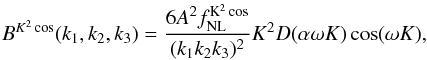 Mathematical equation: \begin{eqnarray} \label{eq:Adsetal1} B^{K^2\cos}(\kall) =\frac{6A ^2 \fnl^{\rm K^2\cos} }{(k_1 k_2 k_3)^2} K^2 D(\alpha \omega K) \cos (\omega K), \end{eqnarray}