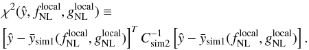 Mathematical equation: \begin{eqnarray} &&\chi^{2}(\hat{y}, \fnllocal, \gnlloc) \equiv \nonumber\\ &&\left[ \hat{y}- \bar{y}_{\rm sim1}( \fnllocal, \gnlloc ) \right]^{T}C_{\rm sim2}^{-1} \left[ \hat{y}- \bar{y}_{\rm sim1}( \fnllocal, \gnlloc ) \right]. \label{eq:mychi2} \end{eqnarray}