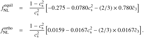 Mathematical equation: \begin{eqnarray} f^{\mathrm{equil}}_{\mathrm{NL}} &=& \frac{1-c_{\rm s}^2}{c_{\rm s}^2} \left [-0.275 - 0.0780 c_{\rm s}^2 - (2/3) \times 0.780 \tilde{c}_3 \right] \nonumber \\[3mm] f^{\mathrm{ortho}}_{\mathrm{NL}} &=& \frac{1-c_{\rm s}^2}{c_{\rm s}^2} \left[ 0.0159 - 0.0167 c_{\rm s}^2 - (2/3) \times 0.0167 \tilde{c}_3\right] . \label{meanfNL} \end{eqnarray}