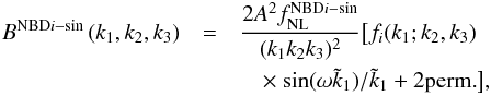 Mathematical equation: \begin{eqnarray} B^{\rm NBD{\it i}-sin}\left(k_1,k_2,k_3\right) &=& \frac{2A^2\fnl^{\rm NBD{\it i}-sin}}{(k_1 k_2 k_3)^2} \big[ f_i(k_1;k_2,k_3) \nonumber\\ &&\quad \times~ {\sin(\omega \tilde{k}_1)}/{\tilde{k}_1}+ 2 \mbox{perm.}\big], \end{eqnarray}