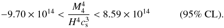 Mathematical equation: \begin{equation} - 9.70 \times 10^{14} < \frac{M_4^4}{H^4 c_{\rm s}^3} < 8.59 \times 10^{14}\hspace{1cm} \mbox{(95\% CL).} \end{equation}