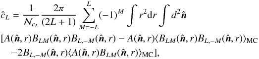 Mathematical equation: \appendix \setcounter{section}{1} \begin{eqnarray} &&\lefteqn{\hat c_L=\frac{1}{\mathcal N_{c_L}}\frac{2\pi}{(2 L+1)}\sum^{L}_{M=-L} (-1)^M \int r^2 {\rm d}r\int d^2\hat {\vec n}}\nonumber\\ && [A(\hat {\vec n},r) B_{LM}(\hat {\vec n},r)B_{L,-M}(\hat {\vec n},r)-A(\hat {\vec n},r)\langle B_{LM}(\hat{\vec n},r) B_{L,-M}(\hat{\vec n},r)\rangle_{\mathrm{MC}}\nonumber\\ && \quad-2B_{L,-M}(\hat {\vec n},r)\langle A(\hat{\vec n},r) B_{LM}(\hat{\vec n},r)\rangle_{\mathrm{MC}}],\nonumber \end{eqnarray}