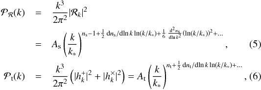 Mathematical equation: \begin{eqnarray} \mathcal{P}_{\cal R}(k) &=& \frac{k^3}{2 \pi^2} |{\cal R}_k|^2 \nonumber \\ &=& A_\mathrm{s} \left(\frac{k}{k_*}\right)^{n_\mathrm{s}-1 + \frac{1}{2} \, \mathrm{d}n_\mathrm{s}/\mathrm{d}\!\ln k \ln(k/k_*) + \frac{1}{6} \, \frac{\mathrm{d}^2n_\mathrm{s}}{\mathrm{d}\!\ln k^2} \left(\ln(k/k_*) \right)^2 + ...}, \label{scalarps}\\ \mathcal{P}_\mathrm{t}(k) &= &\frac{k^3}{2 \pi^2} \left(|h^+_k|^2 + |h^\times_k|^2 \right) = A_\mathrm{t} \left(\frac{k}{k_*}\right)^{n_\mathrm{t} + \frac{1}{2} \, \mathrm{d}n_\mathrm{t}/\mathrm{d}\!\ln k \ln(k/k_*) + ... } , \label{tensorps} \end{eqnarray}