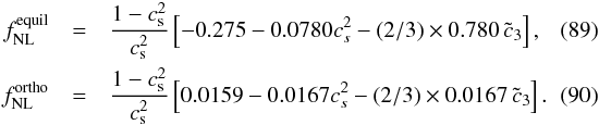 Mathematical equation: \begin{eqnarray} \label{meanfNL} f^{\mathrm{equil}}_{\mathrm{NL}} &=&\frac{1-c_\mathrm{s}^2}{c_\mathrm{s}^2} \left [-0.275 - 0.0780 c_s^2 - (2/3) \times 0.780\, \tilde{c}_3 \right], \\ f^{\mathrm{ortho}}_{\mathrm{NL}} &=&\frac{1-c_\mathrm{s}^2}{c_\mathrm{s}^2} \left[ 0.0159 - 0.0167 c_s^2 - (2/3) \times 0.0167\, \tilde{c}_3\right] .~~~~~~~~~ \end{eqnarray}