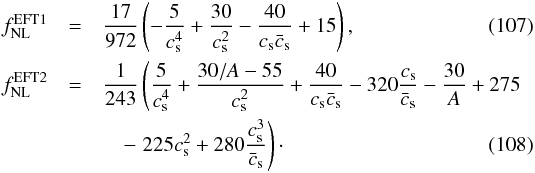 Mathematical equation: \begin{eqnarray} \label{fnlG} f_\mathrm{NL}^\mathrm{EFT1}&=& \frac{17}{972}\left(-\frac{5}{c_{\mathrm{s}}^4}+\frac{30}{c_{\mathrm{s}}^2}-\frac{40}{c_{\mathrm{s}} \bar c_{\mathrm{s}}}+15 \right),\\ \label{fnlG2} f_\mathrm{NL}^\mathrm{EFT2}&=& \frac{1}{243} \left(\frac{5}{c_{\mathrm{s}}^4}+ \frac{30/A-55}{c_{\mathrm{s}}^2}+\frac{40}{c_{\mathrm{s}} \bar c_{\mathrm{s}}}-320 \frac{c_{\mathrm{s}}}{\bar c_{\mathrm{s}}}-\frac{30}{A}+275 \right. \nonumber\\ &&\quad- \left.225 c_{\mathrm{s}}^2+280 \frac{{c_{\mathrm{s}}^3}}{\bar c_{\mathrm{s}}}\right)\cdot \end{eqnarray}
