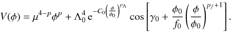 Mathematical equation: \begin{equation} V(\phi)=\mu^{4-p} \phi^p +\Lambda_0^4\, {\rm e}^{- C_0 \left(\frac{\phi}{\phi_0}\right)^{p_\Lambda}} \cos\left[\gamma_0 +\frac{\phi_0}{f_0} \left(\frac{\phi}{\phi_0}\right)^{p_f+1}\right] . \label{powersform} \end{equation}