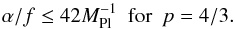 Mathematical equation: \begin{equation} \alpha/f\leq 42M^{-1}_\mathrm{Pl} \,\,\,\mathrm{for}\,\,\, p=4/3. \end{equation}