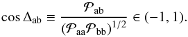 Mathematical equation: \begin{equation} \cos\Delta_{\mathrm{ab}} \equiv \frac{\mathcal{P}_{\mathrm{ab}}}{\left(\mathcal{P}_{\mathrm{aa}} \mathcal{P}_{\mathrm{bb}} \right)^{1/2}} \in (-1,1). \label{eq:defCosDelta} \end{equation}