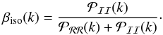 Mathematical equation: \begin{equation} \beta _\mathrm{iso}(k)=\frac{\mathcal{P}_\mathcal{II}(k)}{\mathcal{P}_\mathcal{RR}(k)+\mathcal{P}_\mathcal{II}(k)}\cdot \label{PrimFrac} \end{equation}