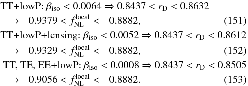 Mathematical equation: \begin{eqnarray} &&\mbox{TT+lowP: } \beta_{\mathrm{iso}} < 0.0064 \Rightarrow 0.8437 < r_{\rm D} < 0.8632 \nonumber \\ & &\hspace*{3mm}\Rightarrow -0.9379 < f_{\mathrm{NL}}^{\mathrm{local}} < -0.8882, \\ &&\mbox{TT+lowP+lensing: } \beta_{\mathrm{iso}} < 0.0052 \Rightarrow 0.8437< r_{\rm D} < 0.8612 \nonumber \\ && \hspace*{3mm}\Rightarrow -0.9329 < f_{\mathrm{NL}}^{\mathrm{local}}< -0.8882, \\ &&\mbox{ TT, TE, EE+lowP: } \beta_{\mathrm{iso}} < 0.0008 \Rightarrow 0.8437 < r_{\rm D} < 0.8505 \nonumber \\ &&\hspace*{3mm} \Rightarrow -0.9056 < f_{\mathrm{NL}}^{\mathrm{local}} < -0.8882. \end{eqnarray}
