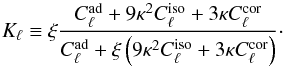 Mathematical equation: \begin{equation} K_\ell \equiv \xi\frac{C_\ell^\mathrm{ad} + 9\kappa^2C_\ell^\mathrm{iso} + 3\kappa C_\ell^\mathrm{cor}} {C_\ell^\mathrm{ad} + \xi\left(9\kappa^2C_\ell^\mathrm{iso} + 3\kappa C_\ell^\mathrm{cor}\right)}\cdot \label{Kelldef} \end{equation}
