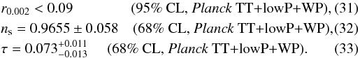 Mathematical equation: \begin{eqnarray} &&r_{0.002} < 0.09 \,\,\quad\quad\quad\quad \!\!\text{(95\% CL, \Planck\ TT+lowP+WP),} \\ &&n_\mathrm{s}= 0.9655 \pm 0.058\quad \text{(68\% CL, \Planck\ TT+lowP+WP),} \\ &&\tau= 0.073^{+0.011}_{-0.013} \,\,\,\,\quad \!\!\text{(68\% CL, \Planck\ TT+lowP+WP).}~~~~~~~~~~~~~~ \end{eqnarray}