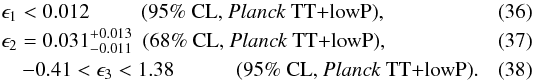 Mathematical equation: \begin{eqnarray} \label{epsilon_1_TT} &&\epsilon_1 < 0.012 \,\,\,\quad\quad \text{(95\% CL, \Planck\ TT+lowP)} , ~~~~~~~~~~~~~~~~~~~~~~~~~~~~\\ \label{epsilon_2_TT} &&\epsilon_2 = 0.031^{+0.013}_{-0.011} \,\,\, \text{(68\% CL, \Planck\ TT+lowP)} , \\ \label{epsilon_3_TT} &&\quad -0.41 < \epsilon_3 < 1.38 \quad\quad\quad \text{(95\% CL, \Planck\ TT+lowP)} . \end{eqnarray}