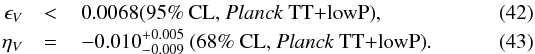 Mathematical equation: \begin{eqnarray} \label{epsilon_V_TT_no} \epsilon_V & <& \,0.0068 \text{(95\% CL, \Planck\ TT+lowP)} , \\ \label{eta_V_TT_no} \eta_V & =& \,-0.010^{+0.005}_{-0.009} ~\text{(68\% CL, \Planck\ TT+lowP)} . \end{eqnarray}