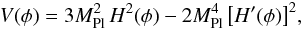 Mathematical equation: \begin{equation} V(\phi)= 3 M_\mathrm{Pl}^2 \, H^2(\phi) - 2 M_\mathrm{Pl}^4 \left[H'(\phi)\right]^2\!, \label{eq:VfromH} \end{equation}