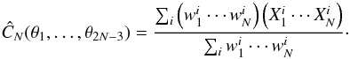 Mathematical equation: \begin{equation} \hat{C}_{N}(\theta_{1}, \ldots, \theta_{2N-3}) = \frac{\sum_i \left(w_1^i \cdots w_N^i \right) \left( X_1^i \cdots X_N^i \right) }{\sum_i w_1^i \cdots w_N^i} \cdot \label{eqn:npoint_estim} \end{equation}