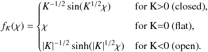 Mathematical equation: \begin{eqnarray} f_K(\chi)=\begin{cases} K^{-1/2} \sin (K^{1/2} \chi) & \text{for K>0 (closed)} , \\[2mm] \chi & \text{for K=0 (flat)} , \\[2mm] |K|^{-1/2} \sinh (|K|^{1/2} \chi) & \text{for K<0 (open)}. \\ \end{cases} \label{f_K_def} \end{eqnarray}