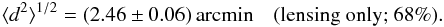 Mathematical equation: \begin{eqnarray} \rmsdeflect = (2.46\pm 0.06)\,\text{arcmin} \quad (\text{lensing only; 68\%}). \label{eq:rmsdeflect} \end{eqnarray}