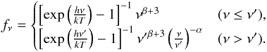 Mathematical equation: \appendix \setcounter{section}{4} \begin{eqnarray} f_{\nu} = \begin{cases} \left[ \exp\left( \frac{h \nu}{k T} \right) - 1 \right]^{-1} \nu^{\beta + 3} & (\nu \le \nu') , \\ \left[ \exp\left( \frac{h \nu'}{k T} \right) - 1 \right]^{-1} {\nu'}^{\beta + 3} \left( \frac{\nu}{ \nu'} \right)^{-\alpha} & (\nu > \nu'). \end{cases} \end{eqnarray}