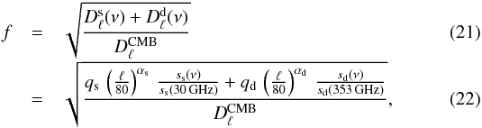 Mathematical equation: \begin{eqnarray} f &=& \sqrt{\frac{D_{\ell}^{\textrm{s}}(\nu) + D_{\ell}^{\textrm{d}}(\nu)}{D_{\ell}^{\textrm{CMB}}}}\\[-1mm] &=& \sqrt{\frac{q_{\textrm{s}}\,\left(\frac{\ell}{80}\right)^{\alpha_{\textrm{s}}}\,\frac{s_{\textrm{s}}(\nu)}{s_{\textrm{s}}(30\,\textrm{GHz})}+q_{\textrm{d}}\,\left(\frac{\ell}{80}\right)^{\alpha_{\textrm{d}}}\,\frac{s_{\textrm{d}}(\nu)}{s_{\textrm{d}}(353\,\textrm{GHz})}}{D_{\ell}^{\textrm{CMB}}}}, \label{eq:pol_fg_model} \end{eqnarray}