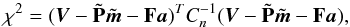 Mathematical equation: \begin{equation} \label{eq:chi2mat} \chi^{2} = ( {\vec{V}}-\tilde {\bf P}\tilde{{\vec{m}}} -{\bf F}{\vec{a}})^{T} C_{n}^{-1} ( {\vec{V}}-\tilde {\bf P}\tilde{{\vec{m}}} -{\bf F}{\vec{a}}), \end{equation}
