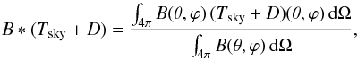 Mathematical equation: \begin{equation} \label{eq:beamConvolutionWithT} B * (\Tsky + D) = \frac{\int_{4\pi} B(\theta, \varphi)\,(\Tsky + D) (\theta,\varphi)\,\ud\Omega}{\int_{4\pi} B(\theta,\varphi)\,\ud\Omega}, \end{equation}