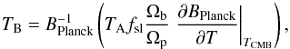 Mathematical equation: \begin{equation} \Tb = B_\textrm{Planck}^{-1} \left(\Tant \fsl \frac\OmegaBeam\OmegaPlanet \left.\frac{\partial B_\textrm{Planck}}{\partial T}\right|_{T_\mathrm{CMB}} \right), \end{equation}
