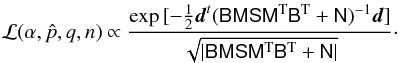 Mathematical equation: \begin{equation} \mathcal{L}(\alpha,\hat{p},q,n) \propto \frac{\exp{[-\frac{1}{2} \vec{d}^t(\tens{B}\tens{M}\tens{S}\tens{M}^\mathrm{T}\tens{B}^\mathrm{T} + \tens{N})^{-1}\vec{d}]}} {\sqrt{|\tens{B}\tens{M}\tens{S}\tens{M}^\mathrm{T}\tens{B}^\mathrm{T} + \tens{N}|}}\cdot \label{eq:dipmod_like} \end{equation}