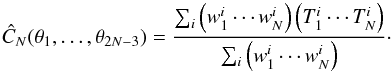 Mathematical equation: \begin{equation} \hat{C}_{N}(\theta_{1}, \ldots, \theta_{2N-3}) = \frac{\sum_i \left(w_1^i \cdots w_N^i \right) \left( T_1^i \cdots T_N^i \right) }{\sum_i \left(w_1^i \cdots w_N^i\right)} \cdot \label{eqn:npoint_estim} \end{equation}