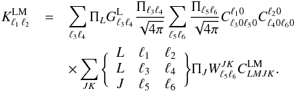 Mathematical equation: \appendix \setcounter{section}{4} \begin{eqnarray} {K^{\rm LM}_{\ell_1\,\ell_2}}&=&\sum_{\ell_3 \ell_4 }\Pi_{L}G^{\rm L}_{\ell_3 \ell_4}\frac{\Pi_{\ell_{3}\ell_{4}}}{\sqrt{4\pi}}\sum_{\ell_5 \ell_6} \frac{\Pi_{\ell_{5}\ell_{6}}}{\sqrt{4\pi}}C^{\ell_1 0}_{\ell_3 0 \ell_5 0}C^{\ell_2 0}_{\ell_4 0 \ell_6 0}\nonumber\\ &&\times \sum_{J K} \Bigg\{ \begin{array}{ccc} L & \ell_1 & \ell_2 \\ L & \ell_3 & \ell_4 \\ J & \ell_5 & \ell_6 \end{array} \Bigg\} \Pi_{J}W^{JK}_{\ell_5 \ell_6}C^{\rm LM}_{L M J K}. \end{eqnarray}
