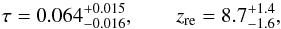 Mathematical equation: \appendix \setcounter{section}{2} \begin{equation} \tau=0.064_{-0.016}^{+0.015},\qquad z_\mathrm{re} = 8.7_{-1.6}^{+1.4} , \end{equation}
