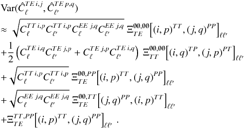 Mathematical equation: \appendix \setcounter{section}{3} \begin{eqnarray} &&\Var (\hat{C}_{\ell}\hiTEij, \hat{C}_{\ellp}\hiTEpq) \nonumber\\ && \approx \sqrt{C_{\ell}\hiTTip C_{\ellp}\hiTTip C_{\ell}\hiEEjq C_{\ellp}\hiEEjq} \ \Xi_{\TE}^{\none, \none} \! \left[(i, p)\hiTT, (j, q)\hiPP\right]_{\ell \ellp} \nonumber\\ && + \frac{1}{2} \left( C_{\ell}\hiTEiq C_{\ellp}\hiTEjp + C_{\ell}\hiTEjp C_{\ellp}\hiTEiq \right) \ \Xi_{\TT}^{\none, \none} \! \left[(i, q)\hiTP, (j, p)\hiPT\right]_{\ell \ellp} \nonumber\\ && + \sqrt{C_{\ell}\hiTTip C_{\ellp}\hiTTip} \ \Xi_{\TE}^{\none, \PP} \! \left[(i, p)\hiTT, (j, q)\hiPP\right]_{\ell \ellp} \nonumber\\ && + \sqrt{C_{\ell}\hiEEjq C_{\ellp}\hiEEjq} \ \Xi_{\TE}^{\none, \TT} \! \left[(j, q)\hiPP, (i, p)\hiTT\right]_{\ell \ellp} \nonumber\\ && + \Xi_{\TE}^{\TT, \PP} \! \left[(i, p)\hiTT, (j, q)\hiPP\right]_{\ell \ellp} \,. \label{eq:hil_cov_mat_tete_block} \end{eqnarray}