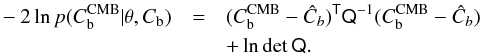 Mathematical equation: \appendix \setcounter{section}{3} \begin{eqnarray} -2 \ln p(C_{\rm b}^{\rm CMB}|\theta,C_{\rm b}) &=& (C_{\rm b}^{\rm CMB}-{\hat C}_b)^{\tens T} \tens{Q}^{-1} (C_{\rm b}^{\rm CMB}-{\hat C}_b)\nonumber\\ && + \ln \det \tens{Q} . \end{eqnarray}