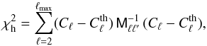 Mathematical equation: \begin{equation} \chi_\textrm{h}^2 = \sum_{\ell=2}^{\ell_\textrm{max}} (C_{\ell} - C_{\ell}^\textrm{th}) \, \tens{M}_{\ell \ell^{\prime}}^{-1} \, (C_{\ell} - C_{\ell}^\textrm{th}) , \label{chi2hred} \end{equation}