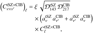 Mathematical equation: \begin{eqnarray} \begin{split} \left( C^{{\rm tSZ} \times {\rm CIB}}_{\nu\times\nu'}\right)_{\ell} &= \xi\, \sqrt{{\cal D}^{\rm tSZ}_{143}\, {\cal D}^{\rm CIB}_{217}} \\ &\quad \times \left( a^{\rm tSZ}_{\nu}\, a^{\rm CIB}_{\nu'} + a^{\rm tSZ}_{\nu'}\, a^{\rm CIB}_{\nu} \right) \\ &\quad\times C_{\ell}^{{\rm tSZ} \times {\rm CIB}}, \end{split} \label{eq:tSZCIB} \end{eqnarray}